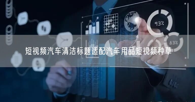 短视频汽车清洁标题适配汽车用品短视频种草