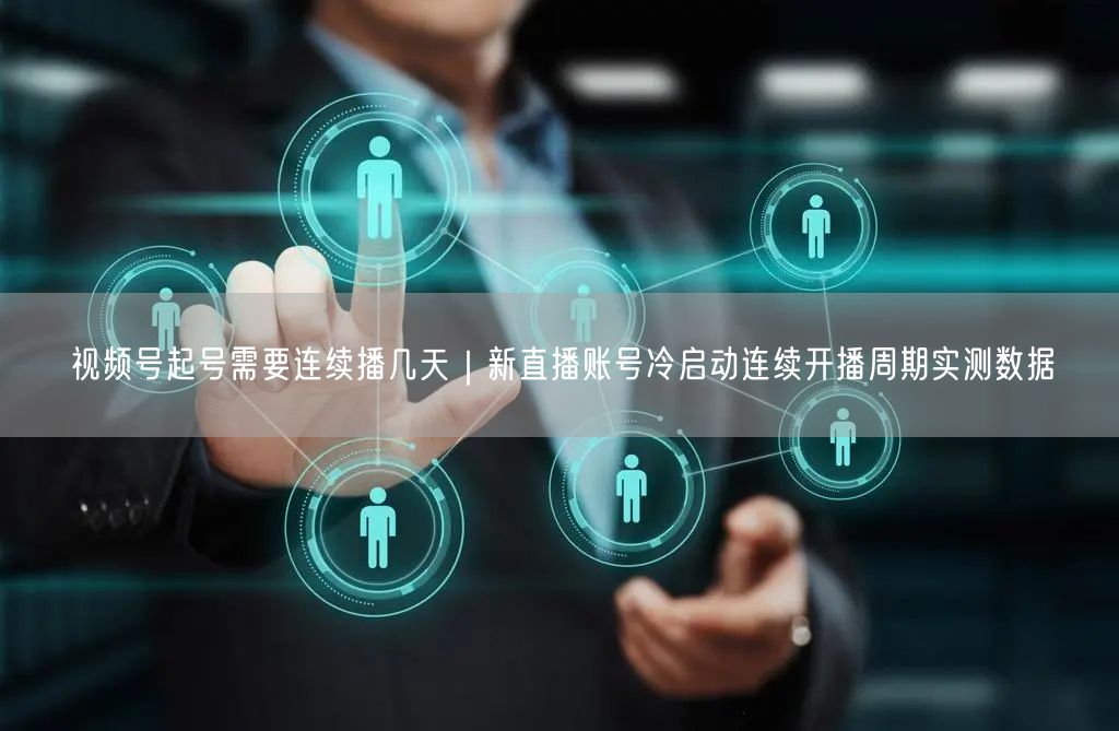 视频号起号需要连续播几天｜新直播账号冷启动连续开播周期实测数据