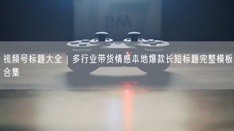 视频号标题大全｜多行业带货情感本地爆款长短标题完整模板合集