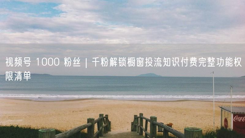 视频号 1000 粉丝｜千粉解锁橱窗投流知识付费完整功能权限清单