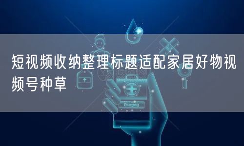 短视频收纳整理标题适配家居好物视频号种草