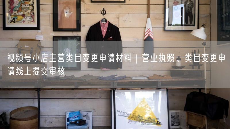视频号小店主营类目变更申请材料｜营业执照、类目变更申请线上提交审核