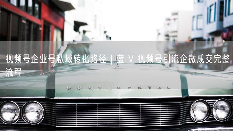 视频号企业号私域转化路径｜蓝 V 视频号引流企微成交完整流程