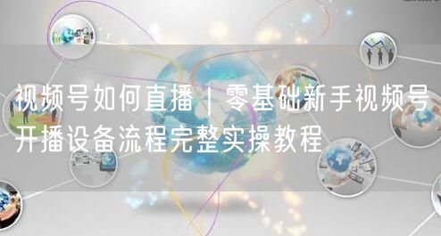 视频号如何直播｜零基础新手视频号开播设备流程完整实操教程
