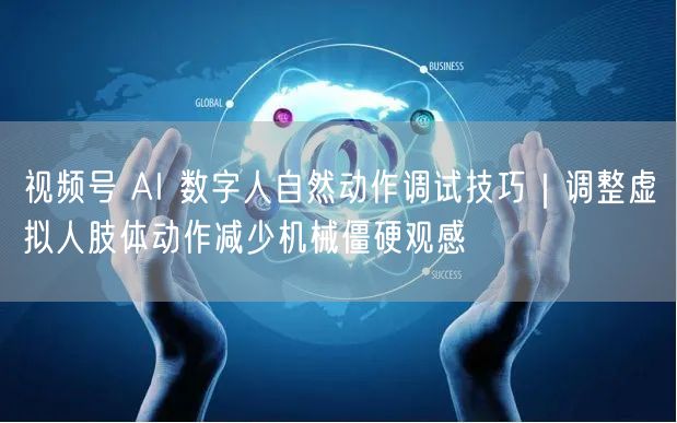视频号 AI 数字人自然动作调试技巧｜调整虚拟人肢体动作减少机械僵硬观感