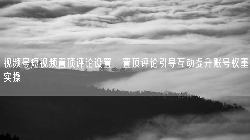 视频号短视频置顶评论设置｜置顶评论引导互动提升账号权重实操