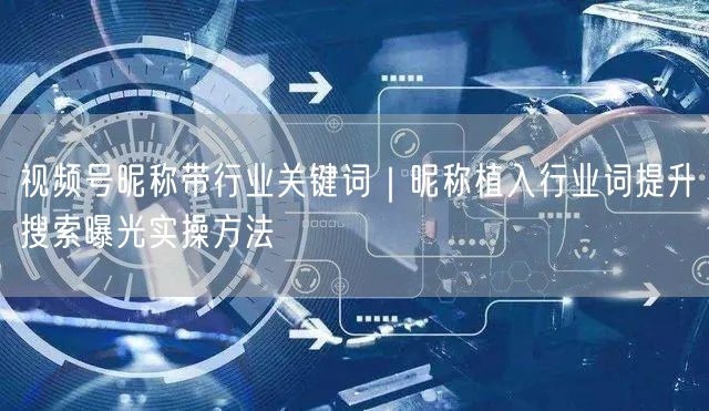 视频号昵称带行业关键词｜昵称植入行业词提升搜索曝光实操方法
