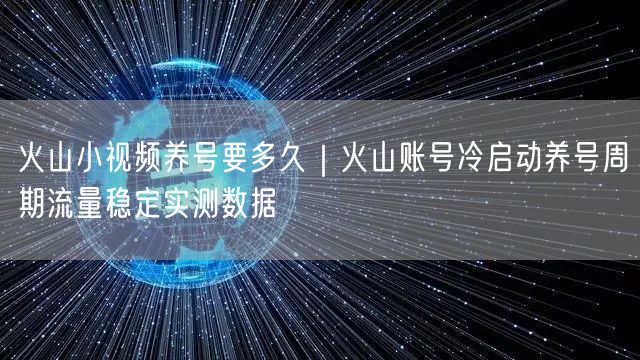 火山小视频养号要多久｜火山账号冷启动养号周期流量稳定实测数据